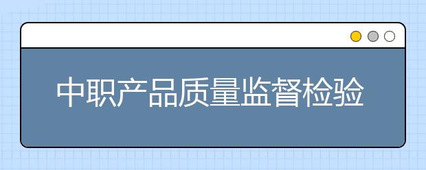 中职产品质量监督检验专业主要学什么?