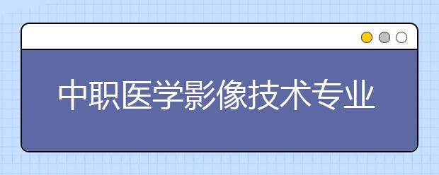 中职医学影像技术专业主要学什么?