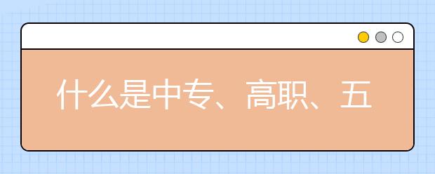 什么是中专、高职、五年制大专详解版