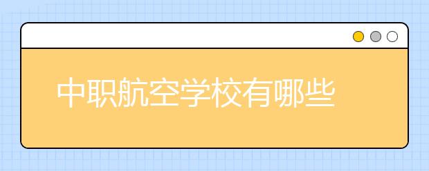 中职航空学校有哪些 哪家中职航空学校最好？