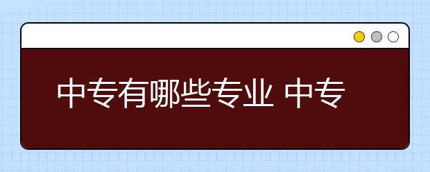 中专有哪些专业 中专升大专好不好,初中毕业可以直接读大专的吗