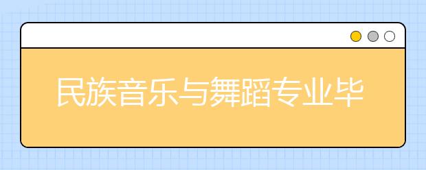 民族音乐与舞蹈专业毕业出来干什么？