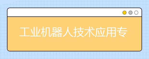 工业机器人技术应用专业毕业出来干什么？