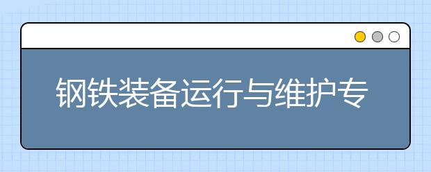 钢铁装备运行与维护专业毕业出来干什么？