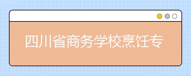 四川省商务学校烹饪专业学费多少