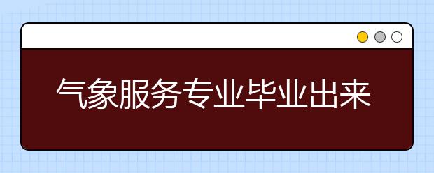 气象服务专业毕业出来干什么？