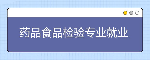 药品食品检验专业就业方向有哪些？