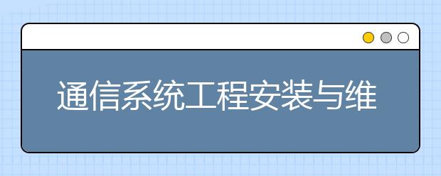 通信系统工程安装与维护专业毕业出来干什么？