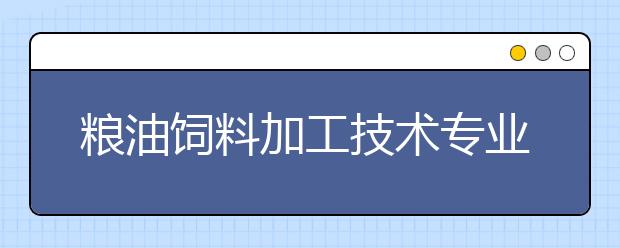 粮油饲料加工技术专业毕业出来干什么？