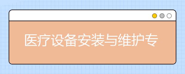 医疗设备安装与维护专业就业方向有哪些？