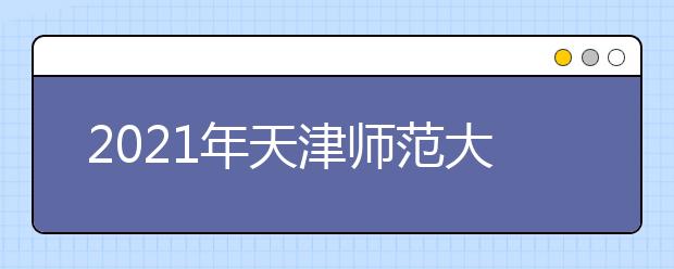 2021年天津师范大学津沽学院招生简章