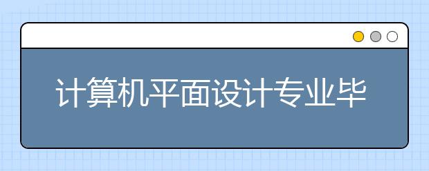 计算机平面设计专业毕业出来干什么？