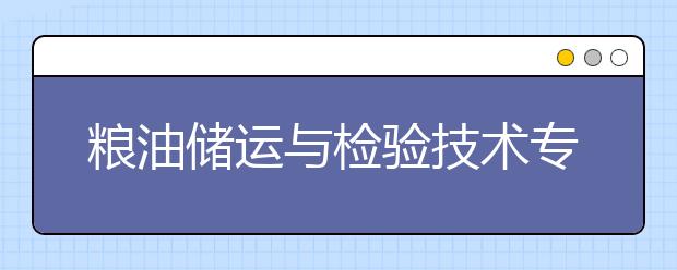 粮油储运与检验技术专业就业方向有哪些？