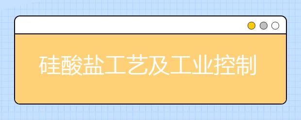 硅酸盐工艺及工业控制专业毕业出来干什么？