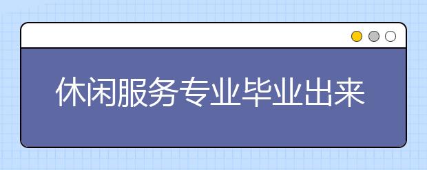 休闲服务专业毕业出来干什么？