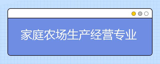 家庭农场生产经营专业毕业出来干什么？