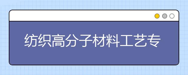 纺织高分子材料工艺专业毕业出来干什么？