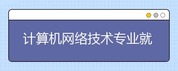 计算机网络技术专业就业方向有哪些？