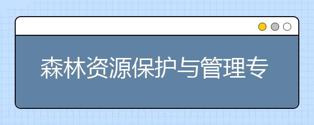 森林资源保护与管理专业毕业出来干什么？