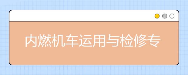 内燃机车运用与检修专业就业方向有哪些？