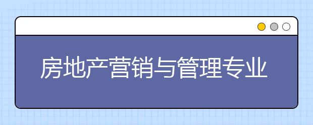 房地产营销与管理专业就业方向有哪些？