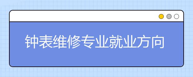 钟表维修专业就业方向有哪些？