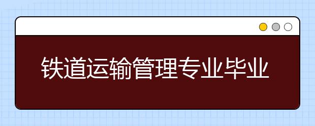 铁道运输管理专业毕业出来干什么？