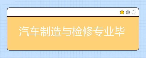 汽车制造与检修专业毕业出来干什么？