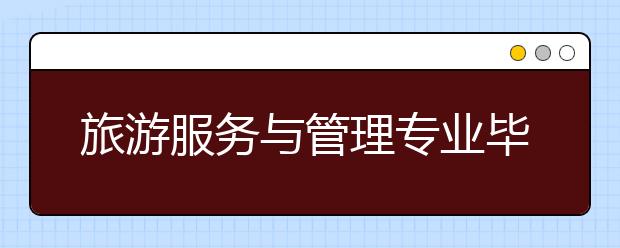 旅游服务与管理专业毕业出来干什么？