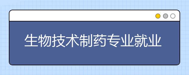 生物技术制药专业就业方向有哪些？