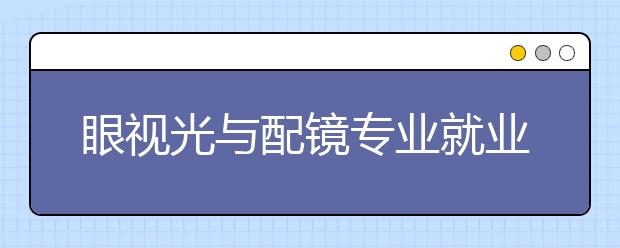 眼视光与配镜专业就业方向有哪些？