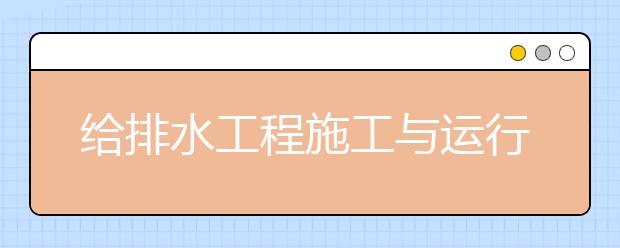 给排水工程施工与运行专业就业方向有哪些？