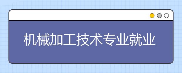 机械加工技术专业就业方向有哪些？