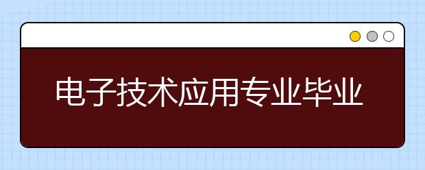 电子技术应用专业毕业出来干什么？