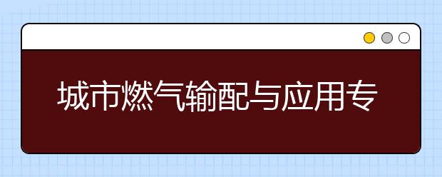 城市燃气输配与应用专业毕业出来干什么？