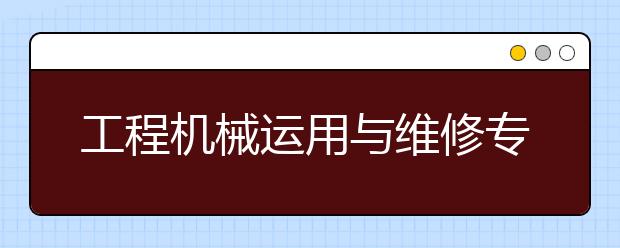 工程机械运用与维修专业毕业出来干什么？