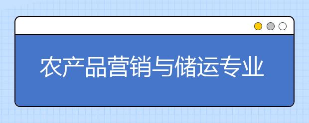 农产品营销与储运专业毕业出来干什么？