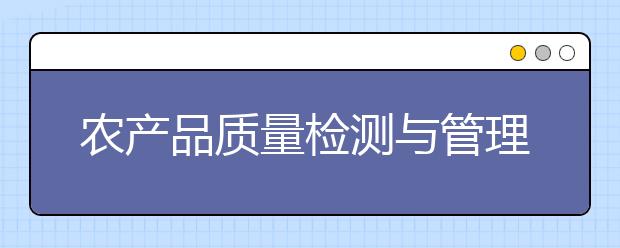 农产品质量检测与管理专业毕业出来干什么？