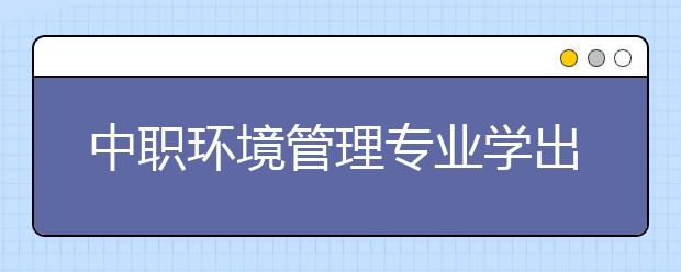 中职环境管理专业学出来有什么前途?