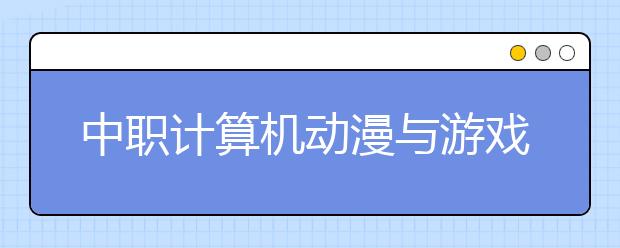 中职计算机动漫与游戏制作专业学出来有什么前途?