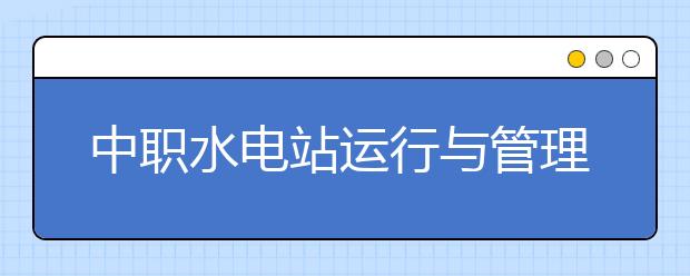 中职水电站运行与管理专业学出来有什么前途?