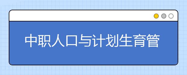 中职人口与计划生育管理专业学出来有什么前途?