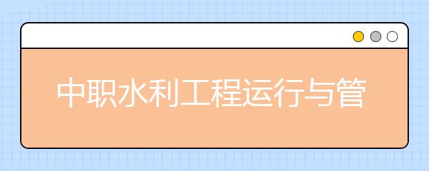 中职水利工程运行与管理专业学出来有什么前途?