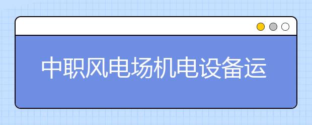 中职风电场机电设备运行与维护专业学出来有什么前途?