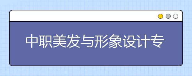 中职美发与形象设计专业学出来有什么前途?