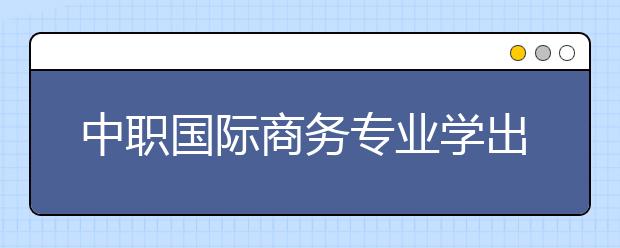 中职国际商务专业学出来有什么前途?