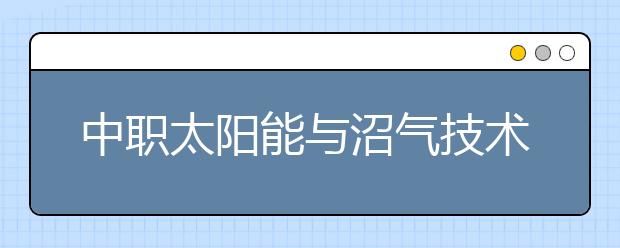 中职太阳能与沼气技术利用专业学出来有什么前途?