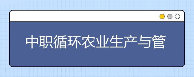 中职循环农业生产与管理专业主要学什么?