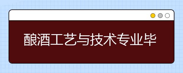 酿酒工艺与技术专业毕业出来干什么？