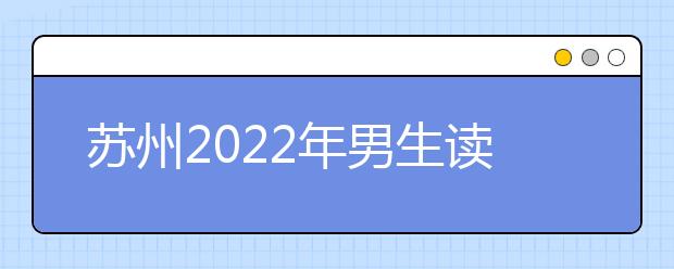 苏州2022年男生读金宝搏app安卓下载选什么专业好